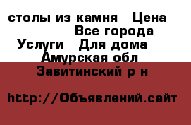 столы из камня › Цена ­ 55 000 - Все города Услуги » Для дома   . Амурская обл.,Завитинский р-н